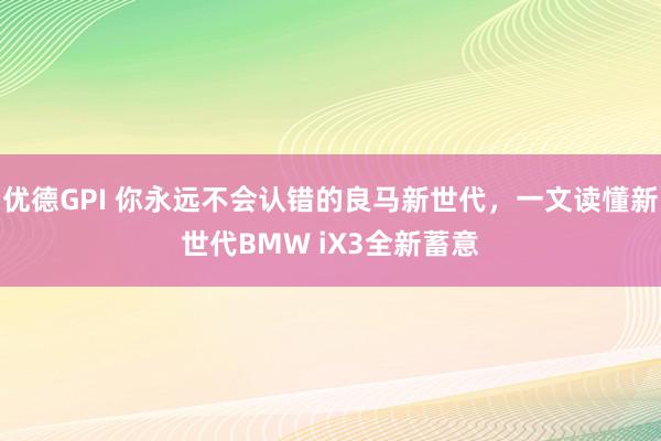 优德GPI 你永远不会认错的良马新世代，一文读懂新世代BMW iX3全新蓄意
