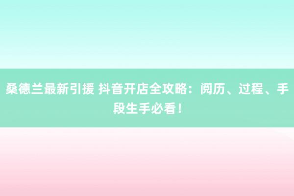 桑德兰最新引援 抖音开店全攻略：阅历、过程、手段生手必看！