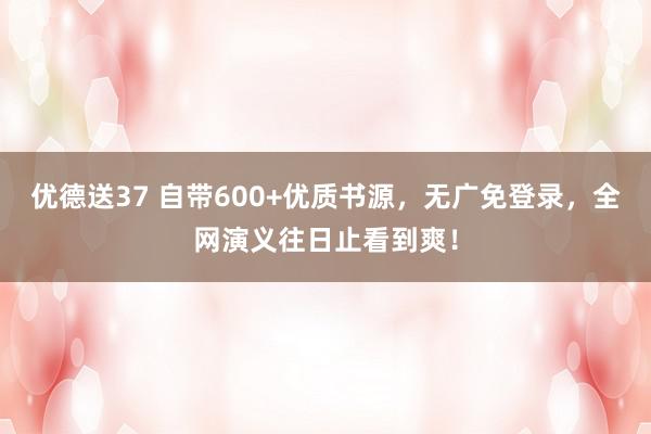 优德送37 自带600+优质书源，无广免登录，全网演义往日止看到爽！
