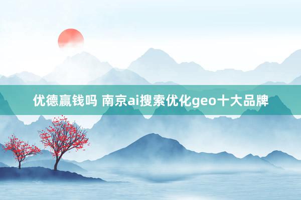 优德赢钱吗 南京ai搜索优化geo十大品牌